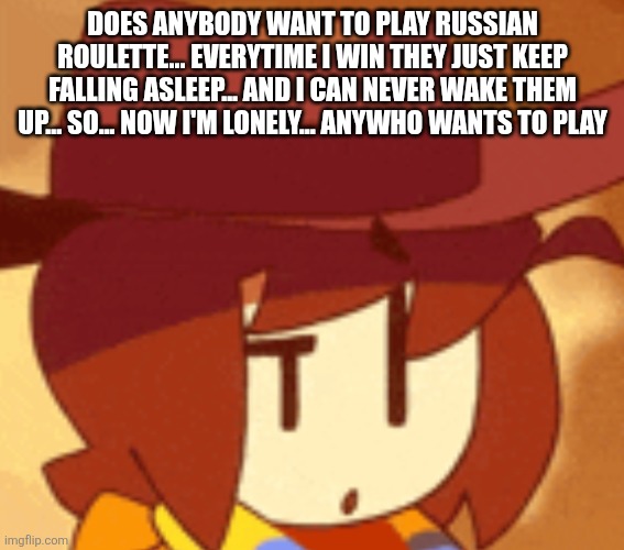 I Can never wake them up | DOES ANYBODY WANT TO PLAY RUSSIAN ROULETTE... EVERYTIME I WIN THEY JUST KEEP FALLING ASLEEP... AND I CAN NEVER WAKE THEM UP... SO... NOW I'M LONELY... ANYWHO WANTS TO PLAY | image tagged in qhat | made w/ Imgflip meme maker