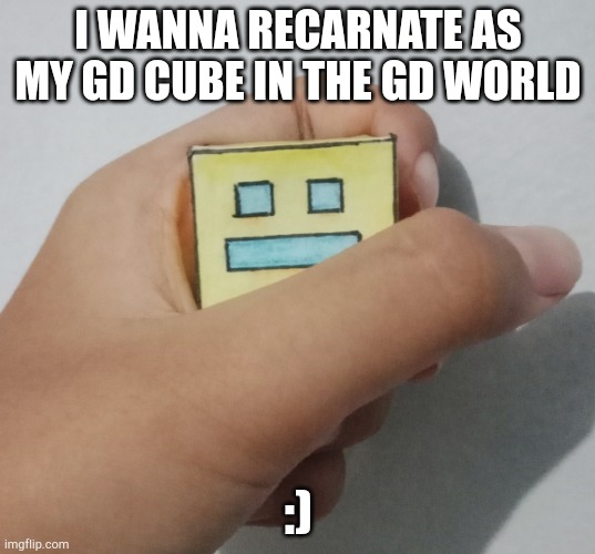 Oh ye | I WANNA RECARNATE AS MY GD CUBE IN THE GD WORLD; :) | image tagged in geometry dash paper cube being held | made w/ Imgflip meme maker