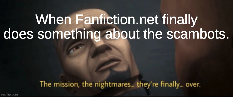 The mission, the nightmares... they’re finally... over. | When Fanfiction.net finally does something about the scambots. | image tagged in the mission the nightmares they re finally over | made w/ Imgflip meme maker