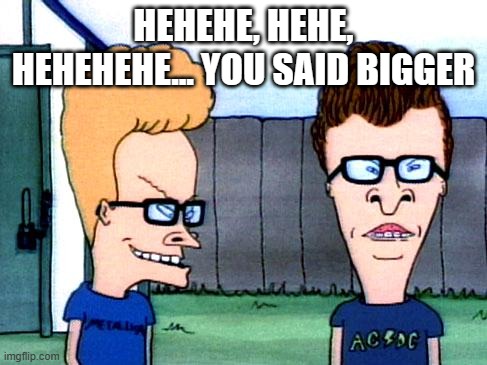 Smart beavis and Butt-head | HEHEHE, HEHE, HEHEHEHE... YOU SAID BIGGER | image tagged in smart beavis and butt-head | made w/ Imgflip meme maker