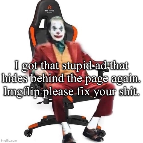 Seriously. | I got that stupid ad that hides behind the page again. Imgflip please fix your shit. | image tagged in average reaction image | made w/ Imgflip meme maker