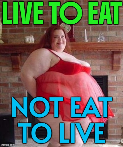 Live To Eat; Not Eat To Live | LIVE TO EAT; NOT EAT
TO LIVE | image tagged in obese woman,food memes,food,health,eating healthy,life sucks | made w/ Imgflip meme maker