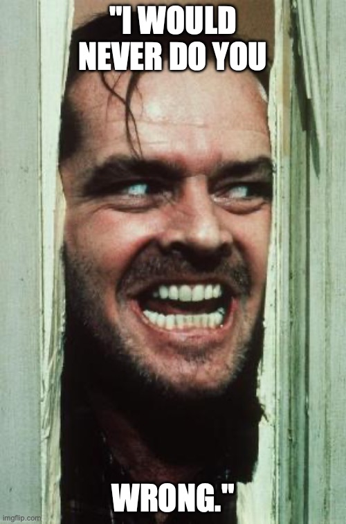 Here's Johnny | "I WOULD NEVER DO YOU; WRONG." | image tagged in memes,here's johnny | made w/ Imgflip meme maker