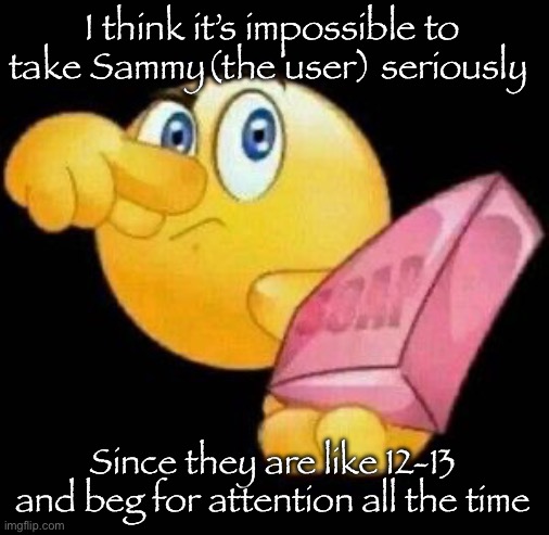 Take a damn shower | I think it’s impossible to take Sammy(the user) seriously; Since they are like 12-13 and beg for attention all the time | image tagged in take a damn shower | made w/ Imgflip meme maker