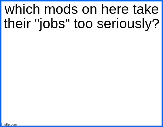 blue box | which mods on here take their "jobs" too seriously? | image tagged in blue box | made w/ Imgflip meme maker