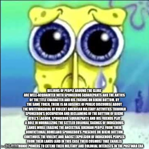 Sad Spongebob | BILLIONS OF PEOPLE AROUND THE GLOBE ARE WELL-ACQUAINTED WITH SPONGEBOB SQUAREPANTS AND THE ANTICS OF THE TITLE CHARACTER AND HIS FRIENDS ON  | image tagged in sad spongebob | made w/ Imgflip meme maker