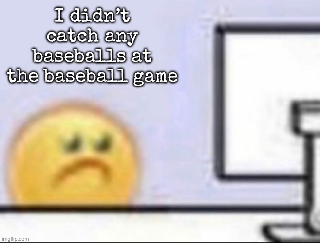 Zad | I didn’t catch any baseballs at the baseball game | image tagged in zad,msmg | made w/ Imgflip meme maker