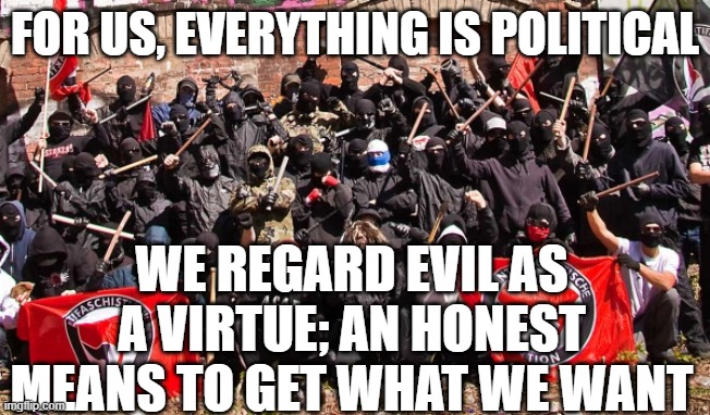 The Democrat Brown Shirts | FOR US, EVERYTHING IS POLITICAL; WE REGARD EVIL AS A VIRTUE; AN HONEST MEANS TO GET WHAT WE WANT | image tagged in antifa | made w/ Imgflip meme maker