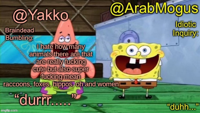 Yakko and ArabMogus’s shared temp | I hate how many animals there are that are really fucking cute but also super fucking mean
raccoons, foxes, hippos, oh and women | image tagged in yakko and arabmogus s shared temp | made w/ Imgflip meme maker