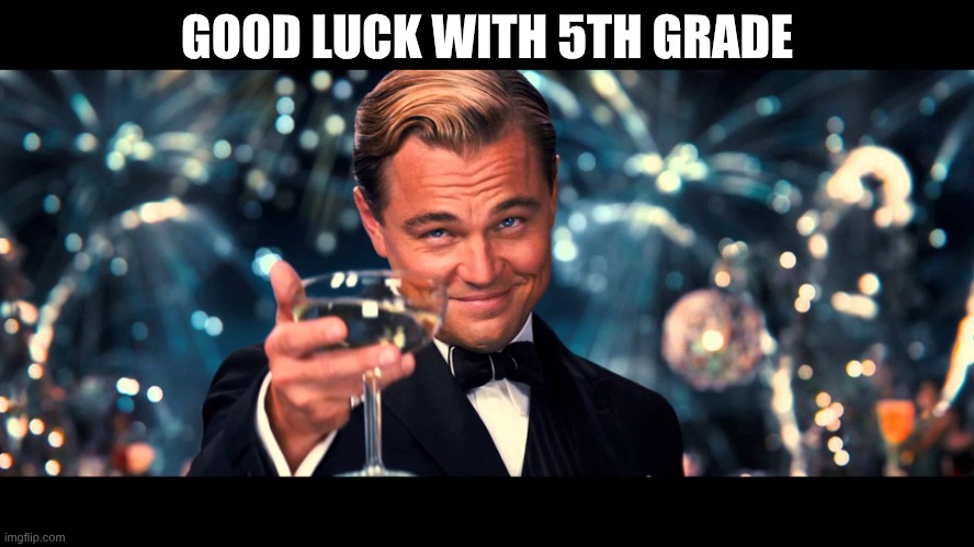 GOOD LUCK WITH 5TH GRADE | image tagged in lionardo dicaprio thank you | made w/ Imgflip meme maker