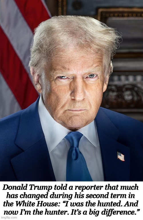 And he's about to decorate the Oval Office with a lot of big game. | Donald Trump told a reporter that much 
has changed during his second term in 
the White House: “I was the hunted. And 
now I’m the hunter. It’s a big difference.” | image tagged in donald trump,approves,hunter,quote,inspirational quote,deep state | made w/ Imgflip meme maker