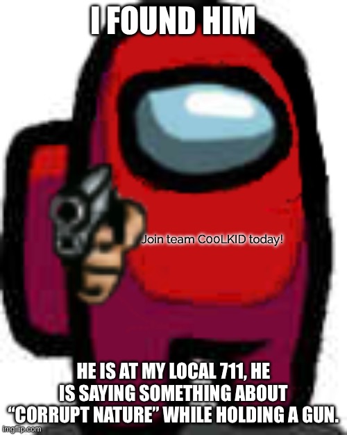 red among us guy with a gun | I FOUND HIM; Join team C00LKID today! HE IS AT MY LOCAL 711, HE IS SAYING SOMETHING ABOUT “CORRUPT NATURE” WHILE HOLDING A GUN. | image tagged in red among us guy with a gun | made w/ Imgflip meme maker