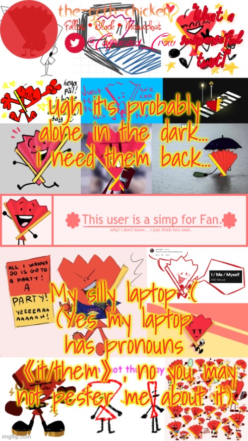 I bought them... why won't she let me keep it... | Ugh it's probably alone in the dark... i need them back... My silly laptop :(
(Yes my laptop has pronouns 《it/them》, no you may not pester me about it) | image tagged in the-goth-chicken's fan announcement template | made w/ Imgflip meme maker