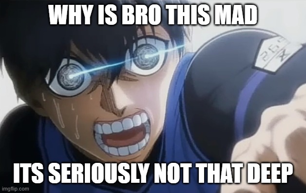 lol | WHY IS BRO THIS MAD; ITS SERIOUSLY NOT THAT DEEP | image tagged in isagi raging | made w/ Imgflip meme maker