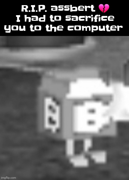 send condolences | R.I.P. assbert 💔 I had to sacrifice you to the computer | made w/ Imgflip meme maker