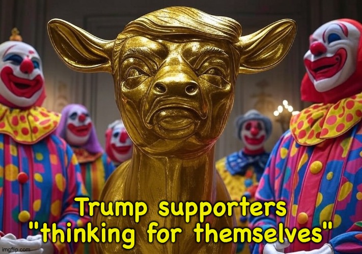 Donald Trump Golden Calf clowns President Republicans | Trump supporters
"thinking for themselves" | image tagged in donald trump golden calf clowns president republicans | made w/ Imgflip meme maker
