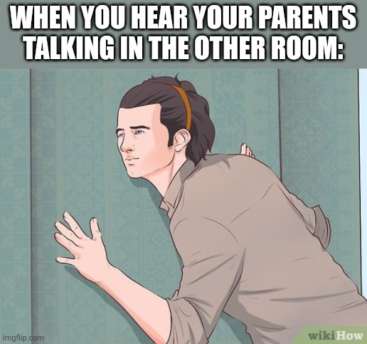 Are they talking about me? | WHEN YOU HEAR YOUR PARENTS TALKING IN THE OTHER ROOM: | image tagged in listening through the wall | made w/ Imgflip meme maker