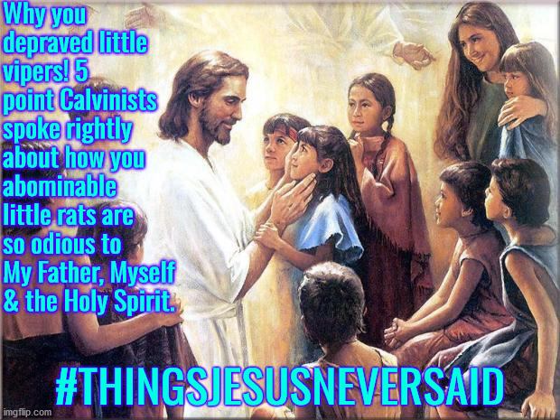 Why You Depraved Little Vipers | Why you depraved little vipers! 5 point Calvinists spoke rightly about how you abominable little rats are so odious to My Father, Myself & the Holy Spirit. #THINGSJESUSNEVERSAID | image tagged in jesus with children,calvinism,arminian,thingsjesusneversaid,molinism,reformed theology 5 point calvinists | made w/ Imgflip meme maker