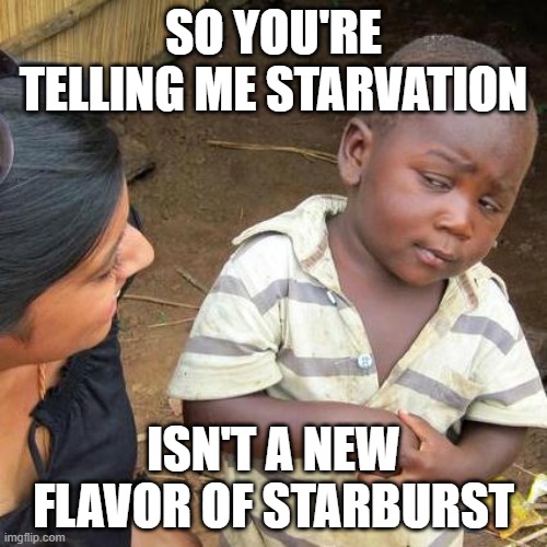 Third World Skeptical Kid | SO YOU'RE TELLING ME STARVATION; ISN'T A NEW FLAVOR OF STARBURST | image tagged in memes,third world skeptical kid | made w/ Imgflip meme maker