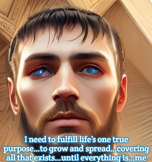 Slavic Life | I need to fulfill life’s one true purpose…to grow and spread…covering all that exists…until everything is…me | image tagged in slavic life | made w/ Imgflip meme maker