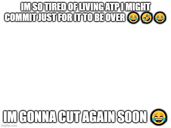 .. | IM SO TIRED OF LIVING ATP I MIGHT COMMIT JUST FOR IT TO BE OVER 😂🤣😂; IM GONNA CUT AGAIN SOON 😂 | image tagged in suicide,im so tired,kms,cut | made w/ Imgflip meme maker