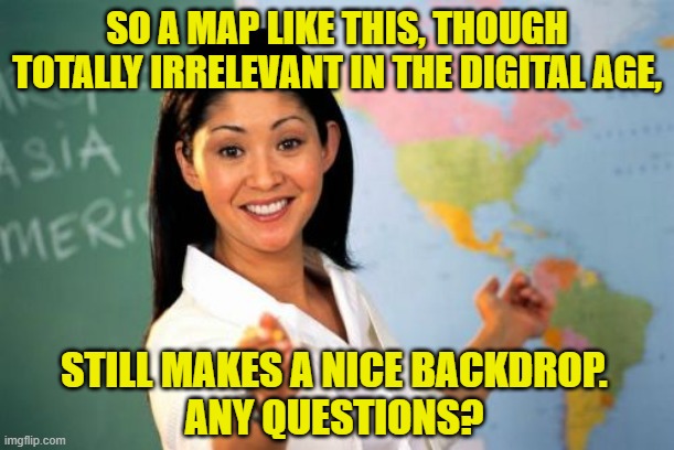 Unhelpful High School Teacher | SO A MAP LIKE THIS, THOUGH TOTALLY IRRELEVANT IN THE DIGITAL AGE, STILL MAKES A NICE BACKDROP.
ANY QUESTIONS? | image tagged in memes,unhelpful high school teacher,maps,digital age | made w/ Imgflip meme maker