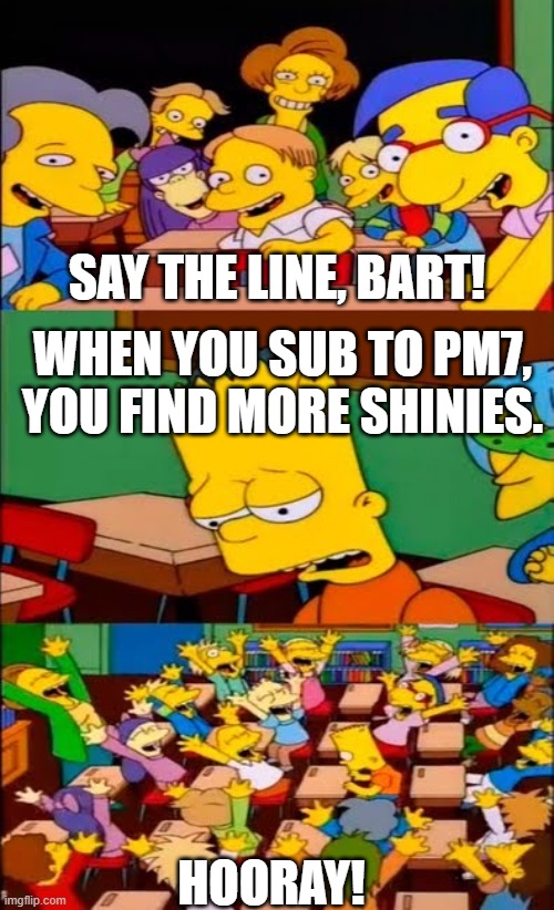 Tested and proven | SAY THE LINE, BART! WHEN YOU SUB TO PM7, YOU FIND MORE SHINIES. HOORAY! | image tagged in say the line bart simpsons,pm7 | made w/ Imgflip meme maker
