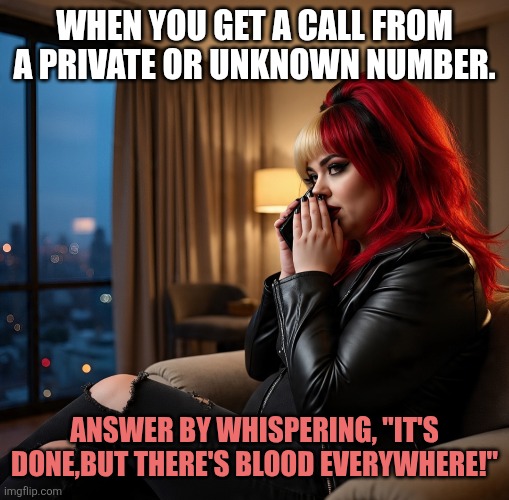 Phone | WHEN YOU GET A CALL FROM A PRIVATE OR UNKNOWN NUMBER. ANSWER BY WHISPERING, "IT'S DONE,BUT THERE'S BLOOD EVERYWHERE!" | image tagged in phone call | made w/ Imgflip meme maker