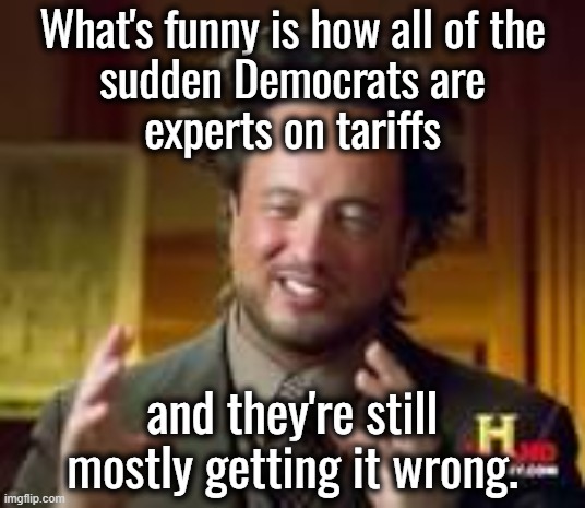 The economically illiterate left somehow thinks they're all experts on tariffs. | What's funny is how all of the
sudden Democrats are
experts on tariffs; and they're still mostly getting it wrong. | image tagged in liberals say tax increase good,liberals say printing money good,liberals say tariffs bad because trump do them | made w/ Imgflip meme maker