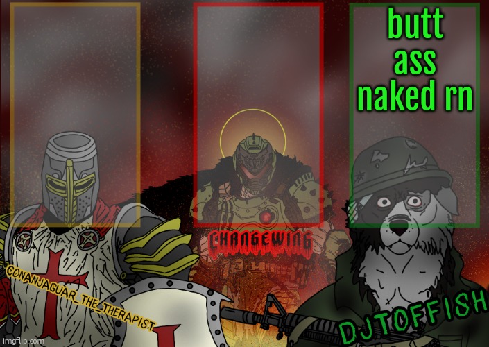 The Fist of Konshu, DJTO, and Conanjaguar shared template | butt ass naked rn | image tagged in the fist of konshu djto and conanjaguar shared template | made w/ Imgflip meme maker