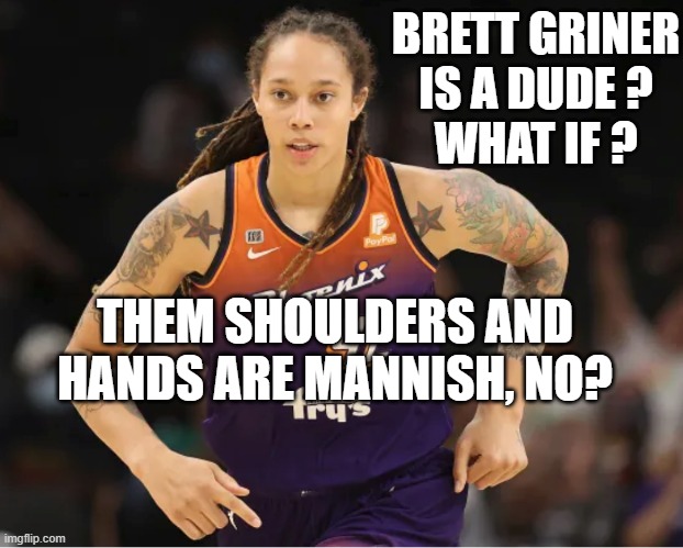 Brittney Griner | BRETT GRINER
IS A DUDE ?
WHAT IF ? THEM SHOULDERS AND HANDS ARE MANNISH, NO? | image tagged in brittney griner | made w/ Imgflip meme maker