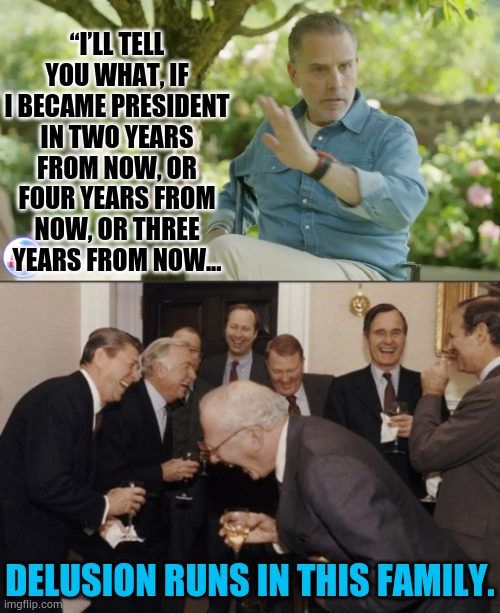 “I’LL TELL YOU WHAT, IF I BECAME PRESIDENT IN TWO YEARS FROM NOW, OR FOUR YEARS FROM NOW, OR THREE YEARS FROM NOW... DELUSION RUNS IN THIS F | image tagged in memes,laughing men in suits | made w/ Imgflip meme maker