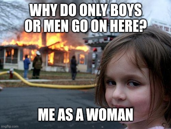 WHY DO ONLY BOYS OR MEN GO ON HERE? ME AS A WOMAN | image tagged in memes,disaster girl | made w/ Imgflip meme maker
