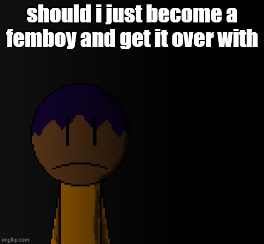 brother | should i just become a femboy and get it over with | image tagged in brother | made w/ Imgflip meme maker
