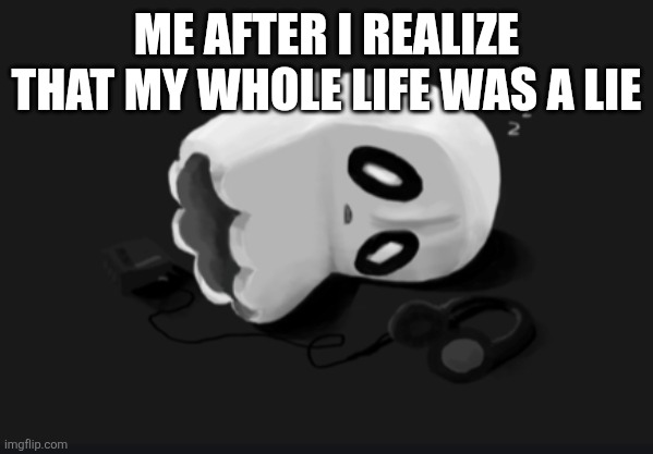 Säd ): | ME AFTER I REALIZE THAT MY WHOLE LIFE WAS A LIE | image tagged in depressed napstablook | made w/ Imgflip meme maker