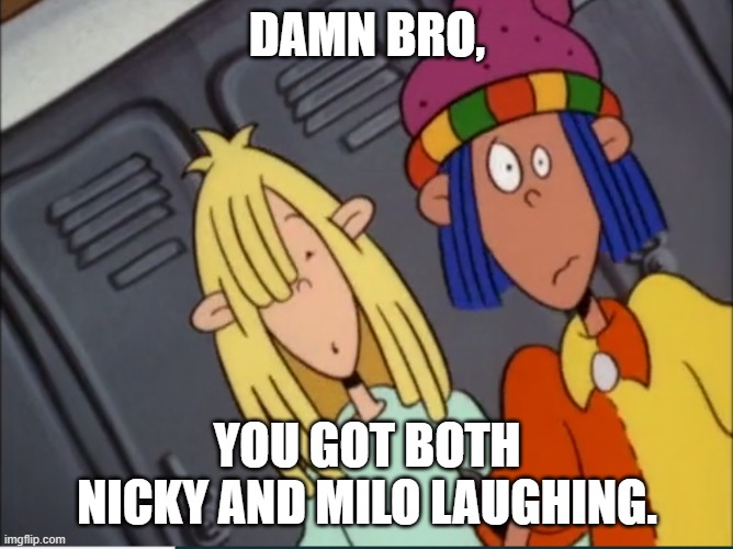 Damn Bro, You got Nicky and Milo laughing. | DAMN BRO, YOU GOT BOTH NICKY AND MILO LAUGHING. | image tagged in caption this image nicky and milo | made w/ Imgflip meme maker