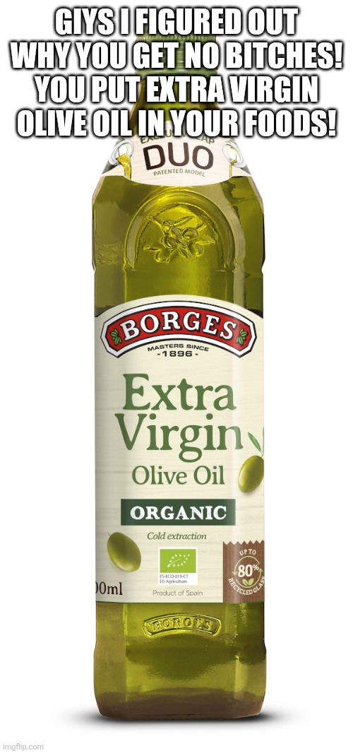 That's why you get no bitches | GIYS I FIGURED OUT WHY YOU GET NO BITCHES! YOU PUT EXTRA VIRGIN OLIVE OIL IN YOUR FOODS! | made w/ Imgflip meme maker
