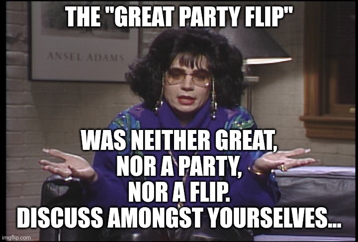 Coffee Talk with Linda Richman | THE "GREAT PARTY FLIP" WAS NEITHER GREAT,
NOR A PARTY,
NOR A FLIP.
DISCUSS AMONGST YOURSELVES... | image tagged in coffee talk with linda richman | made w/ Imgflip meme maker