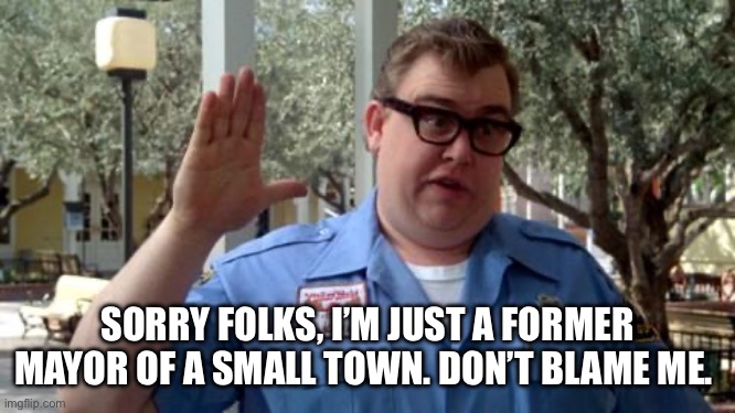 Sorry Folks | SORRY FOLKS, I’M JUST A FORMER MAYOR OF A SMALL TOWN. DON’T BLAME ME. | image tagged in sorry folks | made w/ Imgflip meme maker