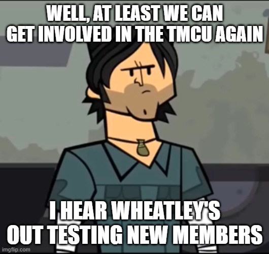 Chris McLean Not cool dudes | WELL, AT LEAST WE CAN GET INVOLVED IN THE TMCU AGAIN I HEAR WHEATLEY'S OUT TESTING NEW MEMBERS | image tagged in chris mclean not cool dudes | made w/ Imgflip meme maker