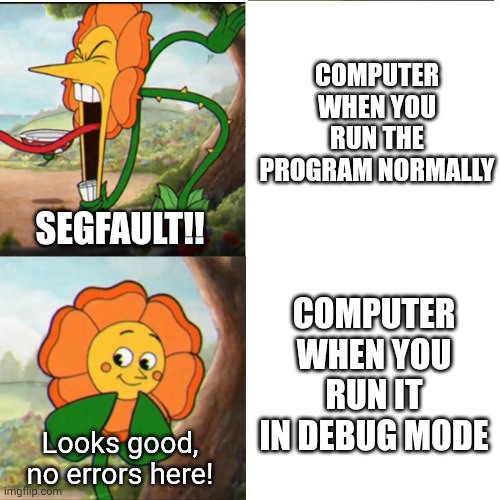 C struggles. [*internal screaming*] | COMPUTER WHEN YOU RUN THE PROGRAM NORMALLY; SEGFAULT!! COMPUTER WHEN YOU RUN IT IN DEBUG MODE; Looks good, no errors here! | image tagged in cuphead flower | made w/ Imgflip meme maker