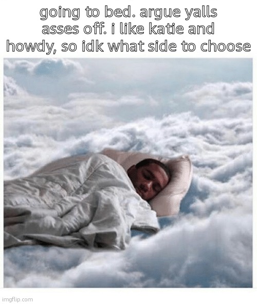 How I sleep knowing | going to bed. argue yalls asses off. i like katie and howdy, so idk what side to choose | image tagged in how i sleep knowing | made w/ Imgflip meme maker
