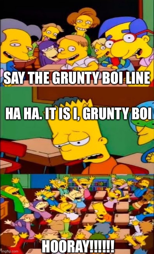 It is I, Grunty Boi | SAY THE GRUNTY BOI LINE; HA HA. IT IS I, GRUNTY BOI; HOORAY!!!!!! | image tagged in say the line bart simpsons,grunty boi | made w/ Imgflip meme maker