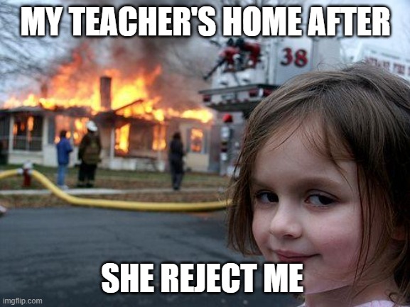 Disaster Girl | MY TEACHER'S HOME AFTER; SHE REJECT ME | image tagged in memes,disaster girl | made w/ Imgflip meme maker