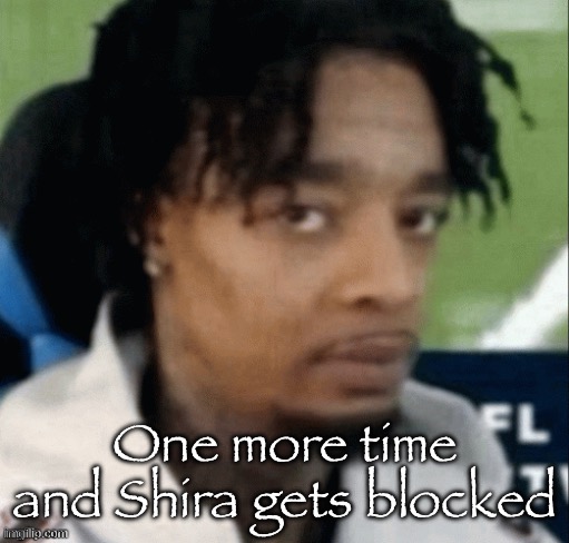 . | One more time and Shira gets blocked | made w/ Imgflip meme maker