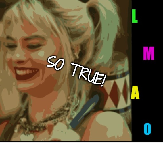Harley Quinn LMAO | SO TRUE! | image tagged in harley quinn lmao | made w/ Imgflip meme maker