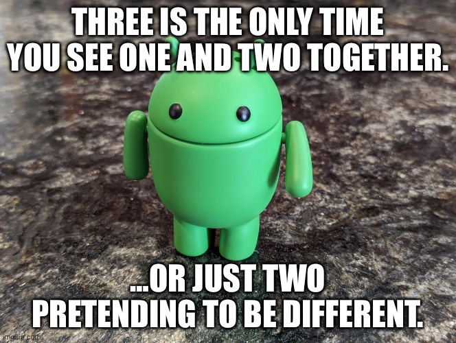 Android Bot | THREE IS THE ONLY TIME YOU SEE ONE AND TWO TOGETHER. …OR JUST TWO PRETENDING TO BE DIFFERENT. | image tagged in android bot | made w/ Imgflip meme maker