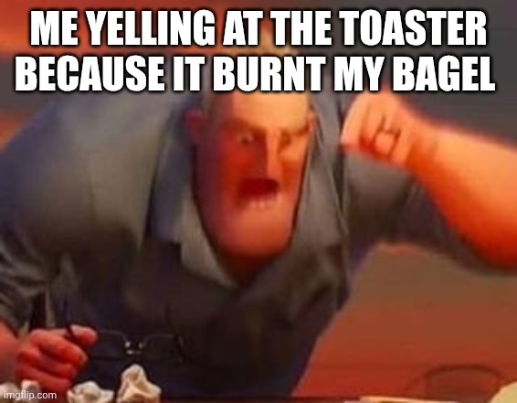 Mr incredible mad | ME YELLING AT THE TOASTER BECAUSE IT BURNT MY BAGEL | image tagged in mr incredible mad | made w/ Imgflip meme maker