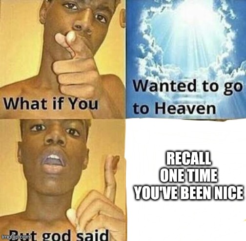 What if you wanted to go to Heaven | RECALL ONE TIME YOU'VE BEEN NICE | image tagged in what if you wanted to go to heaven | made w/ Imgflip meme maker
