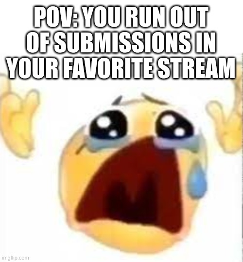 NOOOOOOOOOOOOOOOOOOOOOOOOOOOOOOOO | POV: YOU RUN OUT OF SUBMISSIONS IN YOUR FAVORITE STREAM | image tagged in crying emoji,stream | made w/ Imgflip meme maker